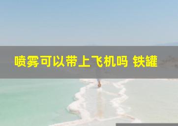 喷雾可以带上飞机吗 铁罐